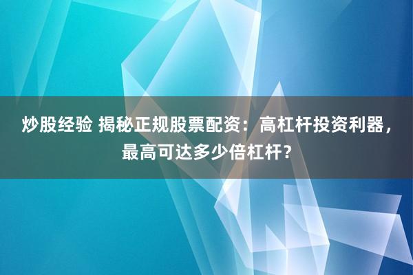 炒股经验 揭秘正规股票配资：高杠杆投资利器，最高可达多少倍杠杆？