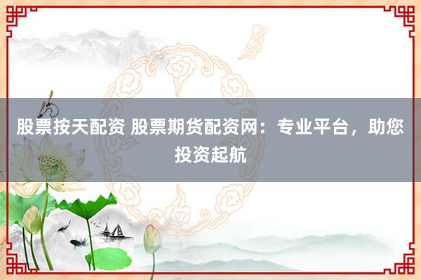 股票按天配资 股票期货配资网：专业平台，助您投资起航