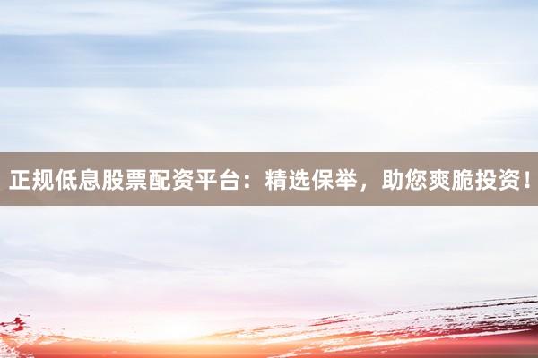 正规低息股票配资平台:精选保举,助您爽脆投资!