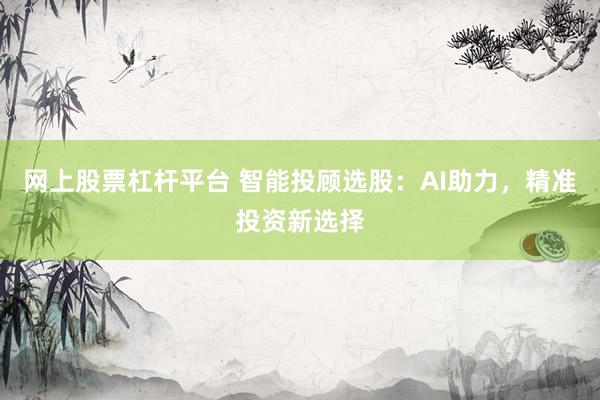 网上股票杠杆平台 智能投顾选股：AI助力，精准投资新选择