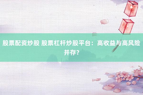 股票配资炒股 股票杠杆炒股平台：高收益与高风险并存？