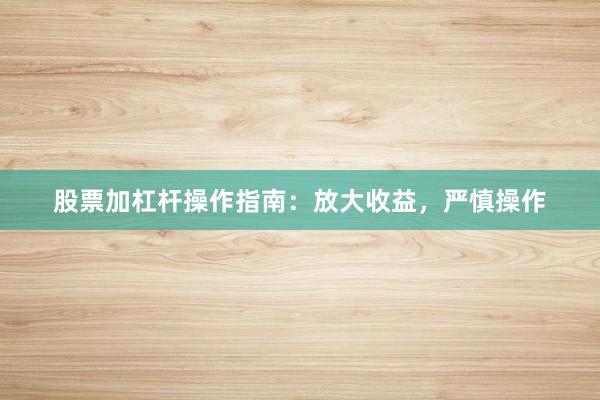 股票加杠杆操作指南：放大收益，严慎操作