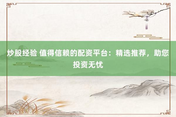 炒股经验 值得信赖的配资平台：精选推荐，助您投资无忧