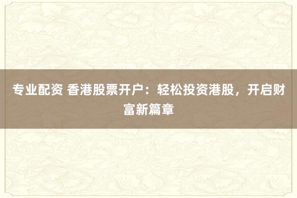 专业配资 香港股票开户：轻松投资港股，开启财富新篇章