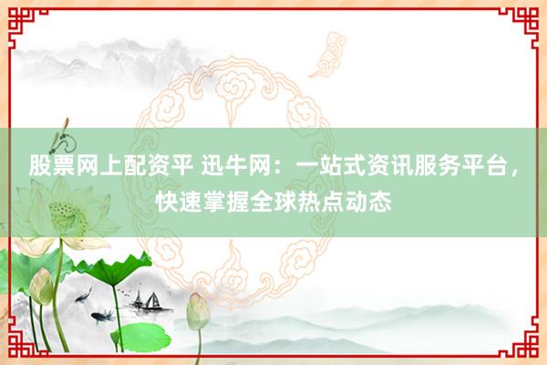 股票网上配资平 迅牛网:一站式资讯服务平台,快速掌握全球热点动态