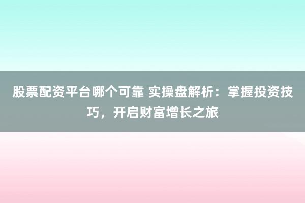 股票配资平台哪个可靠 实操盘解析：掌握投资技巧，开启财富增长之旅
