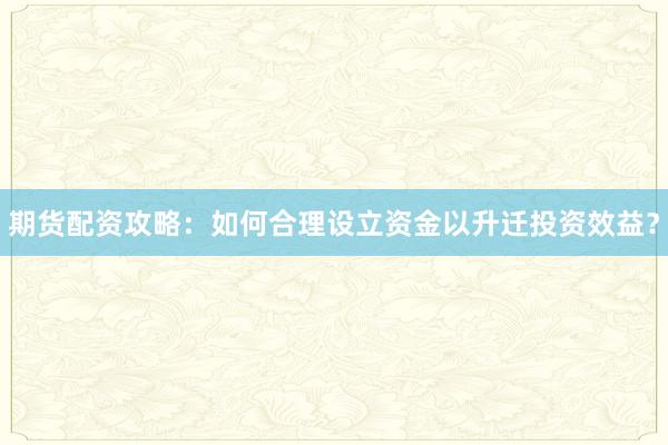期货配资攻略:如何合理设立资金以升迁投资效益?