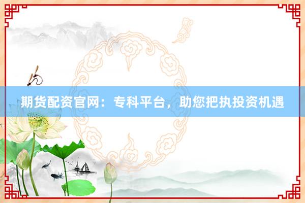 期货配资官网:专科平台,助您把执投资机遇