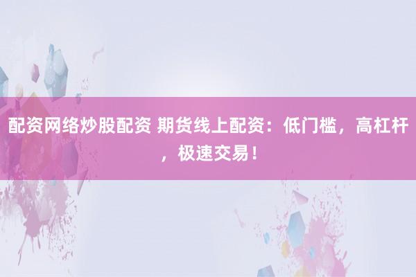 配资网络炒股配资 期货线上配资:低门槛,高杠杆,极速交易!