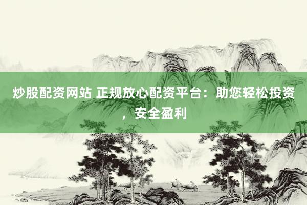炒股配资网站 正规放心配资平台:助您轻松投资,安全盈利