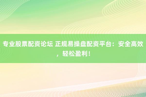 专业股票配资论坛 正规易操盘配资平台:安全高效,轻松盈利!