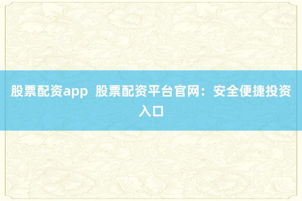 股票配资app  股票配资平台官网：安全便捷投资入口