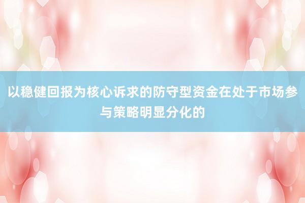 以稳健回报为核心诉求的防守型资金在处于市场参与策略明显分化的