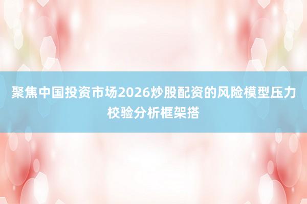 聚焦中国投资市场2026炒股配资的风险模型压力校验分析框架搭