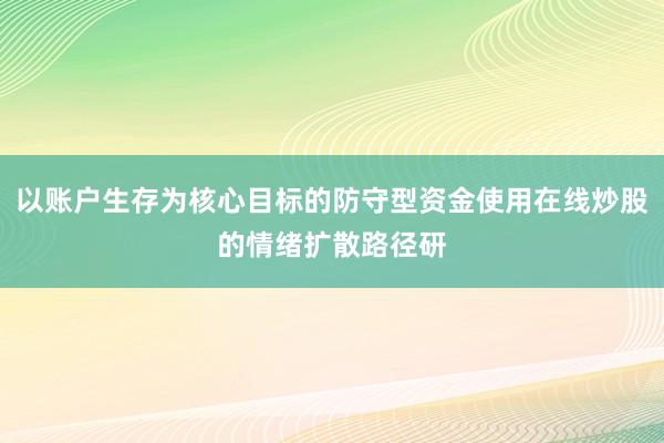 以账户生存为核心目标的防守型资金使用在线炒股的情绪扩散路径研