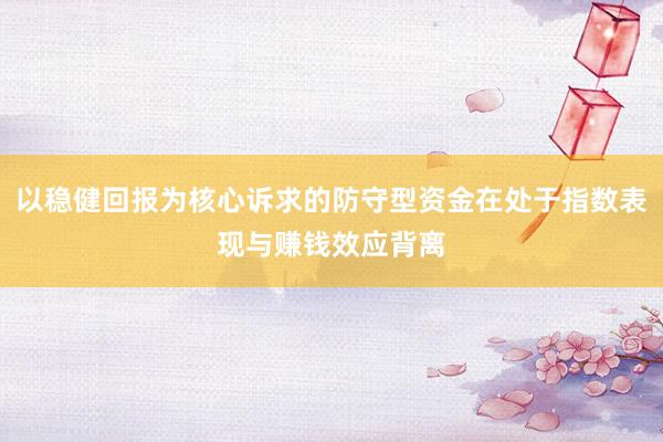 以稳健回报为核心诉求的防守型资金在处于指数表现与赚钱效应背离
