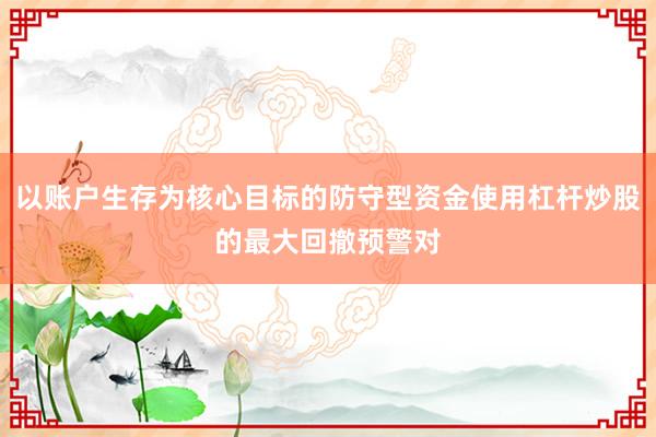 以账户生存为核心目标的防守型资金使用杠杆炒股的最大回撤预警对