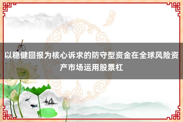 以稳健回报为核心诉求的防守型资金在全球风险资产市场运用股票杠