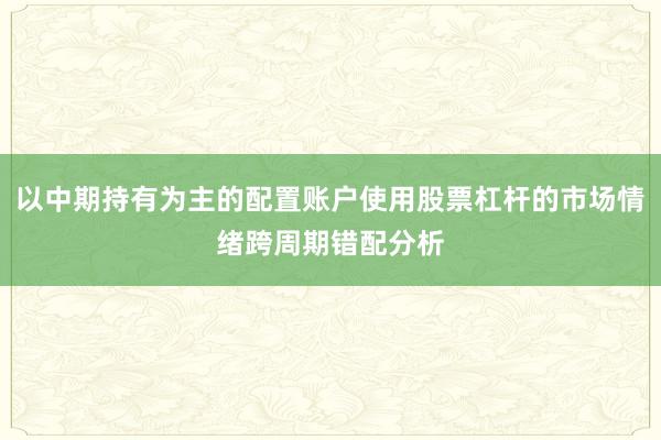 以中期持有为主的配置账户使用股票杠杆的市场情绪跨周期错配分析