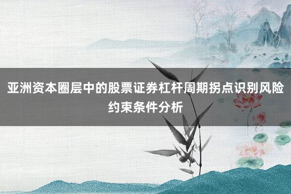 亚洲资本圈层中的股票证券杠杆周期拐点识别风险约束条件分析