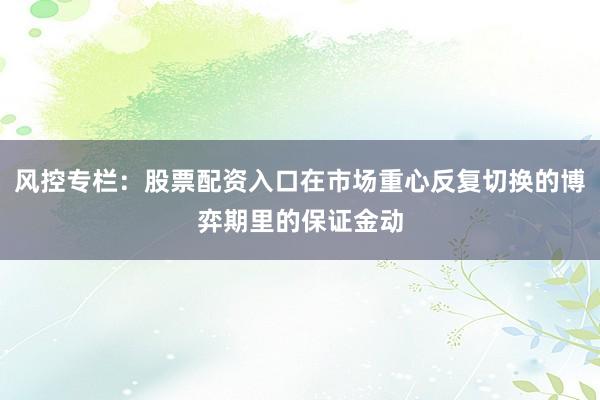 风控专栏:股票配资入口在市场重心反复切换的博弈期里的保证金动