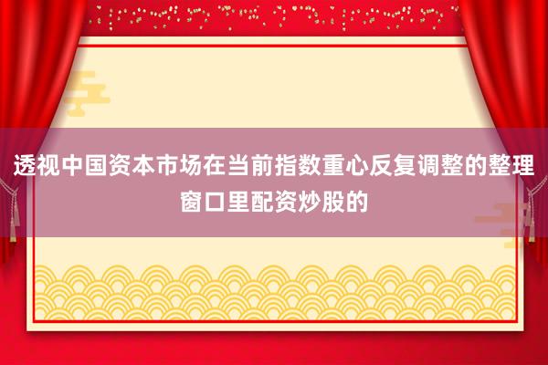 透视中国资本市场在当前指数重心反复调整的整理窗口里配资炒股的