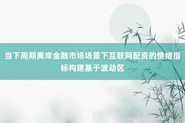 当下周期离岸金融市场场景下互联网配资的情绪指标构建基于波动区