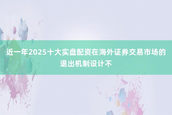 近一年2025十大实盘配资在海外证券交易市场的退出机制设计不