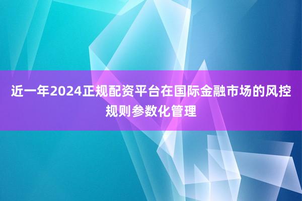 近一年2024正规配资平台在国际金融市场的风控规则参数化管理