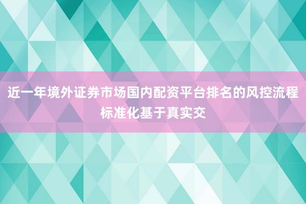 近一年境外证券市场国内配资平台排名的风控流程标准化基于真实交