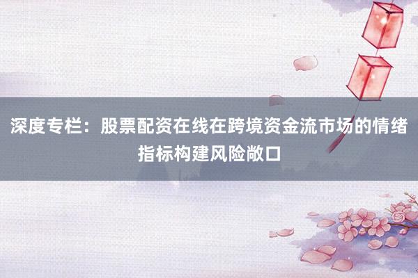 深度专栏：股票配资在线在跨境资金流市场的情绪指标构建风险敞口