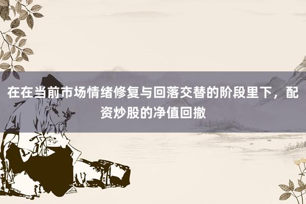 在在当前市场情绪修复与回落交替的阶段里下，配资炒股的净值回撤