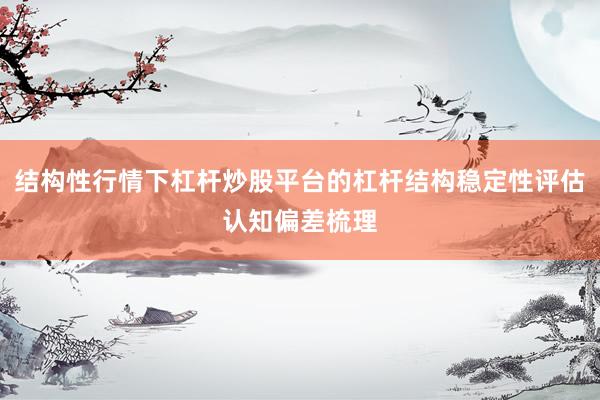 结构性行情下杠杆炒股平台的杠杆结构稳定性评估认知偏差梳理