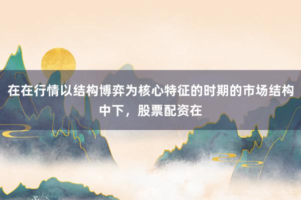 在在行情以结构博弈为核心特征的时期的市场结构中下，股票配资在