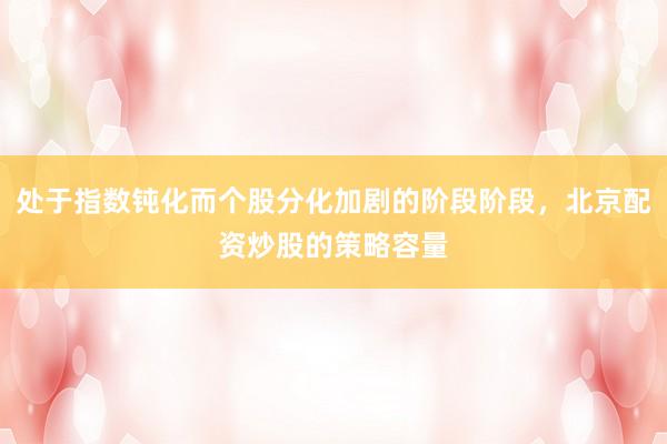 处于指数钝化而个股分化加剧的阶段阶段，北京配资炒股的策略容量