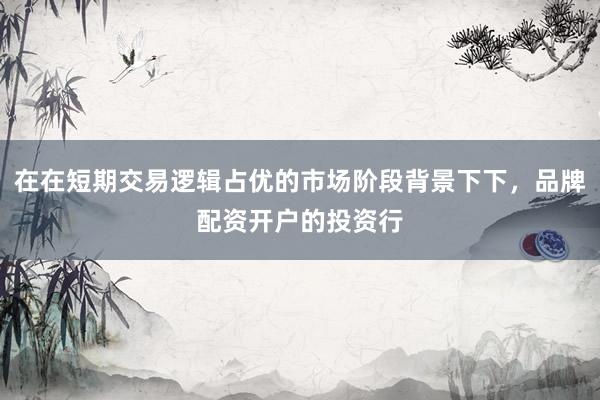 在在短期交易逻辑占优的市场阶段背景下下，品牌配资开户的投资行