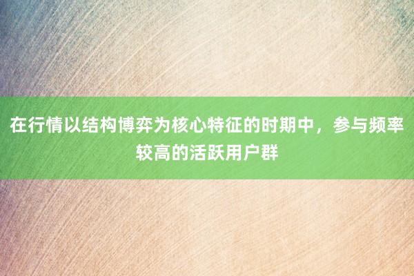 在行情以结构博弈为核心特征的时期中，参与频率较高的活跃用户群