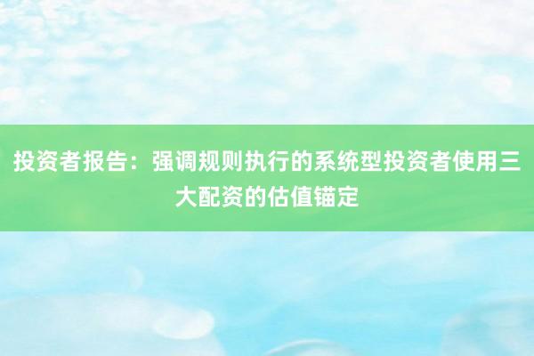 投资者报告：强调规则执行的系统型投资者使用三大配资的估值锚定