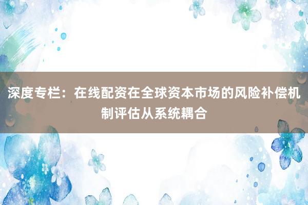 深度专栏：在线配资在全球资本市场的风险补偿机制评估从系统耦合