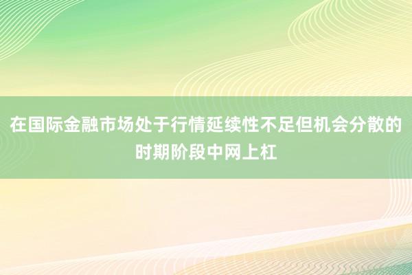 在国际金融市场处于行情延续性不足但机会分散的时期阶段中网上杠