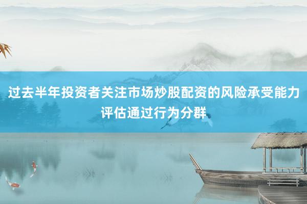 过去半年投资者关注市场炒股配资的风险承受能力评估通过行为分群