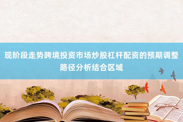 现阶段走势跨境投资市场炒股杠杆配资的预期调整路径分析结合区域