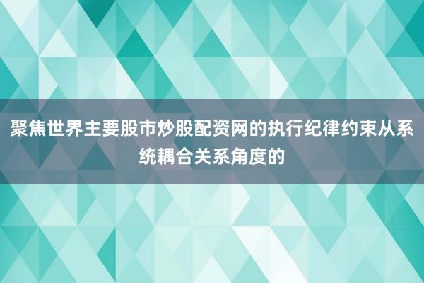 聚焦世界主要股市炒股配资网的执行纪律约束从系统耦合关系角度的