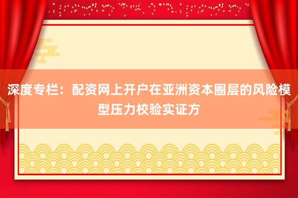 深度专栏：配资网上开户在亚洲资本圈层的风险模型压力校验实证方