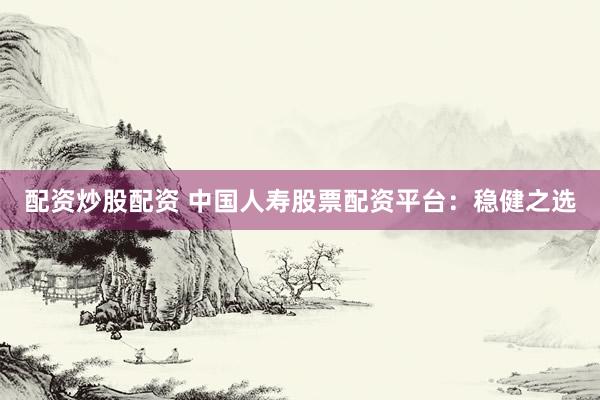 配资炒股配资 中国人寿股票配资平台：稳健之选