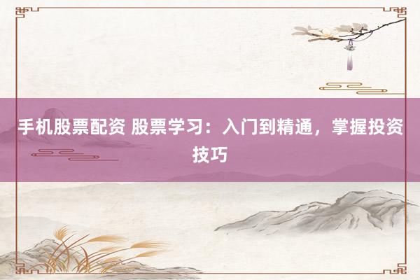 手机股票配资 股票学习：入门到精通，掌握投资技巧
