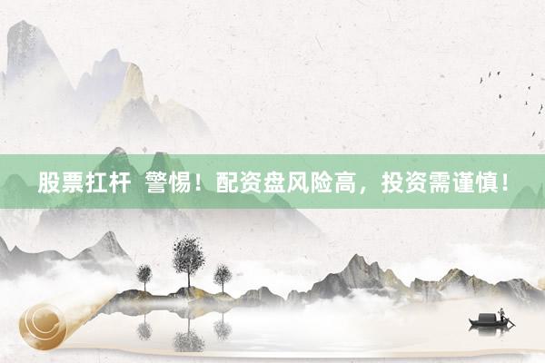 股票扛杆  警惕！配资盘风险高，投资需谨慎！
