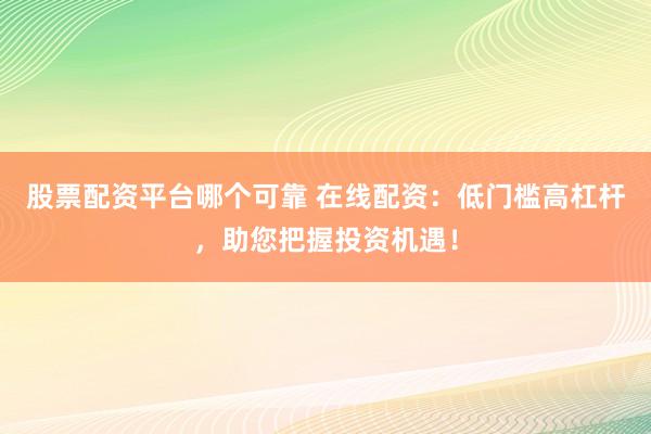 股票配资平台哪个可靠 在线配资：低门槛高杠杆，助您把握投资机遇！
