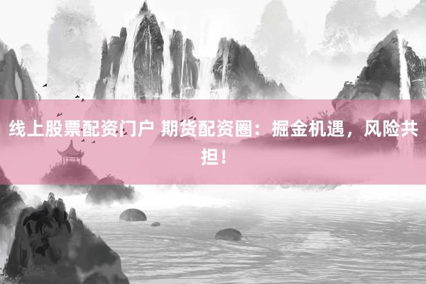 线上股票配资门户 期货配资圈：掘金机遇，风险共担！