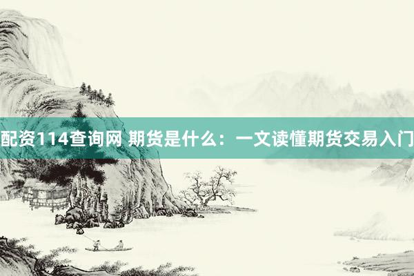 配资114查询网 期货是什么：一文读懂期货交易入门